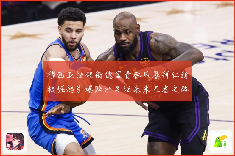 穆西亚拉领衔德国青春风暴拜仁新核崛起引爆欧洲足坛未来王者之路