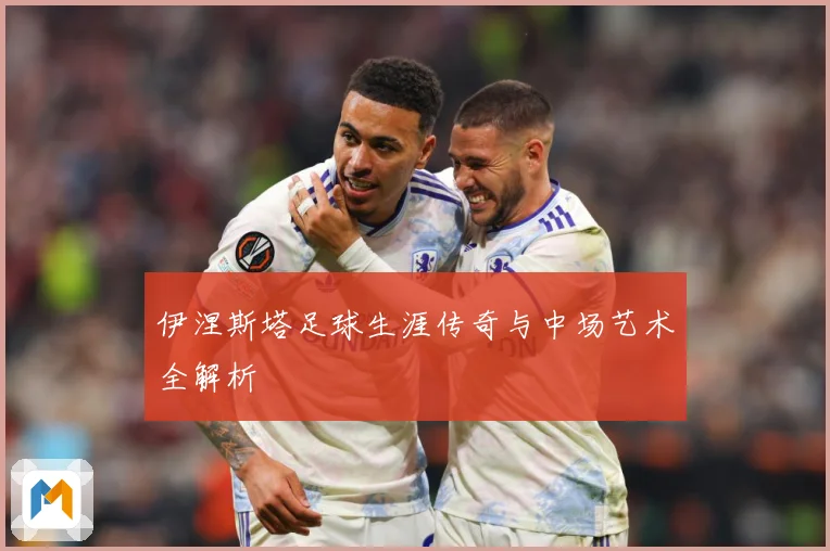 伊涅斯塔足球生涯传奇与中场艺术全解析