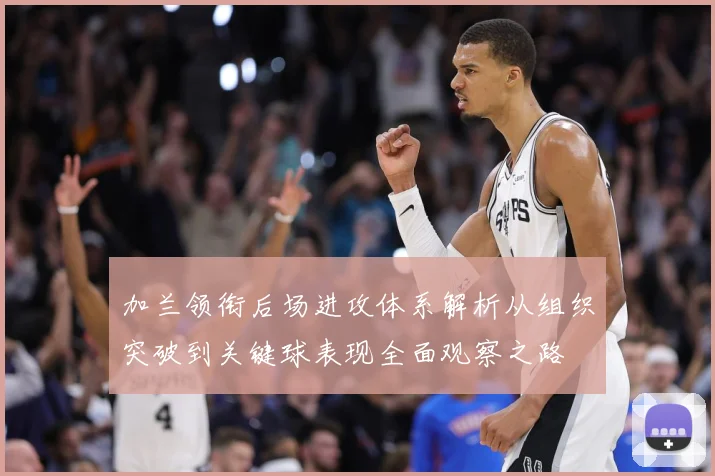 加兰领衔后场进攻体系解析从组织突破到关键球表现全面观察之路