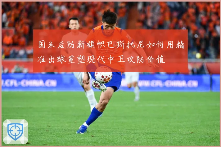 国米后防新旗帜巴斯托尼如何用精准出球重塑现代中卫攻防价值