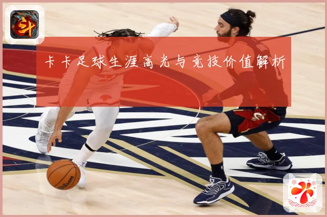 卡卡足球生涯高光与竞技价值解析