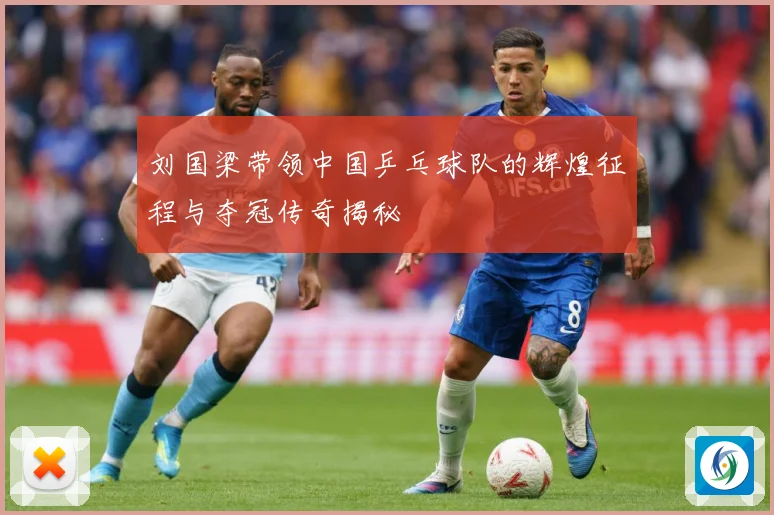 刘国梁带领中国乒乓球队的辉煌征程与夺冠传奇揭秘
