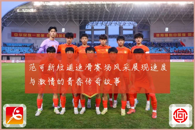 范可新短道速滑赛场风采展现速度与激情的青春传奇故事