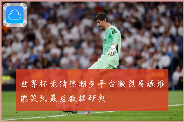 世界杯竞猜热潮多平台激烈角逐谁能笑到最后数据研判