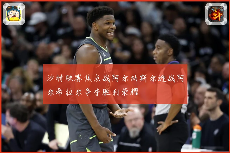 沙特联赛焦点战阿尔纳斯尔迎战阿尔希拉尔争夺胜利荣耀