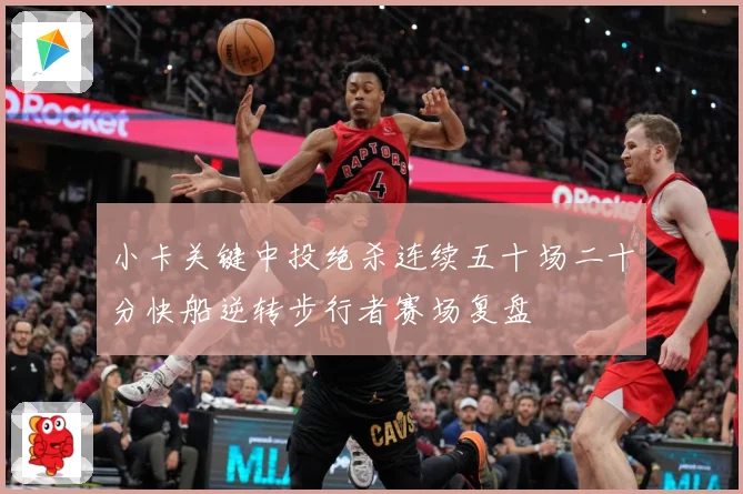 小卡关键中投绝杀连续五十场二十分快船逆转步行者赛场复盘