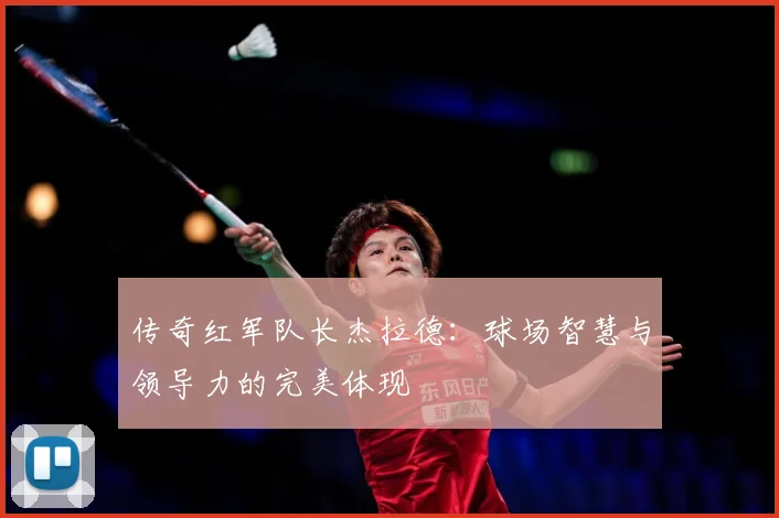 传奇红军队长杰拉德：球场智慧与领导力的完美体现