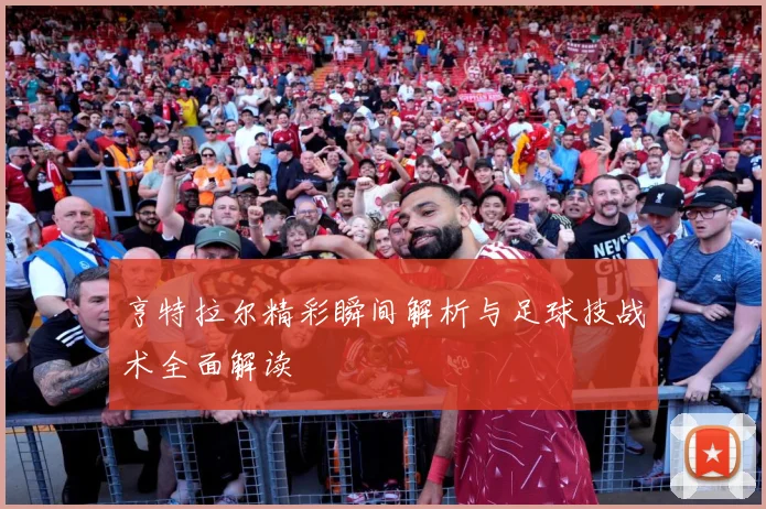 亨特拉尔精彩瞬间解析与足球技战术全面解读