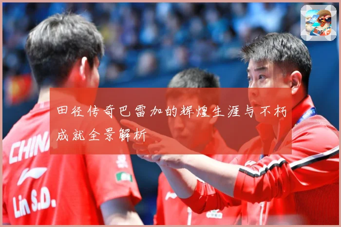 田径传奇巴雷加的辉煌生涯与不朽成就全景解析