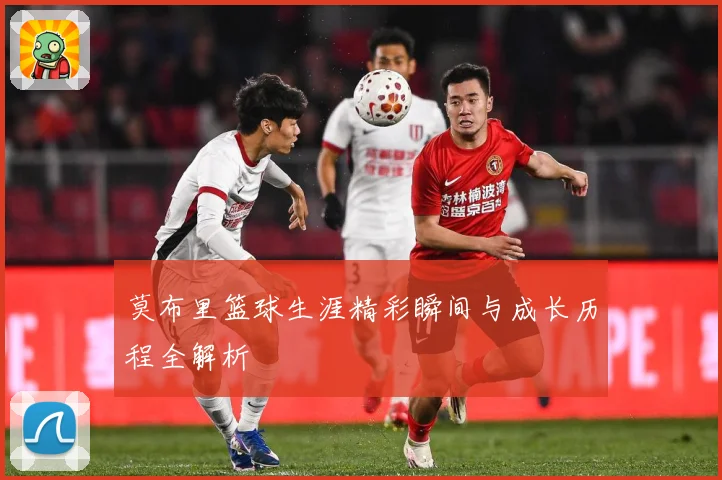 莫布里篮球生涯精彩瞬间与成长历程全解析