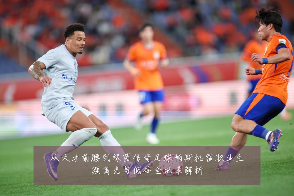 从天才前腰到绿茵传奇足球帕斯托雷职业生涯高光与低谷全记录解析